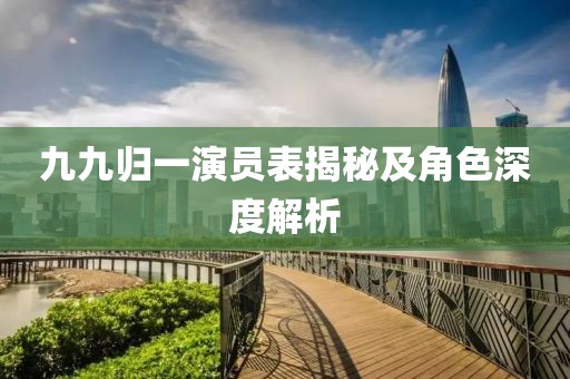 九九歸一演員表揭秘及角色深度解析
