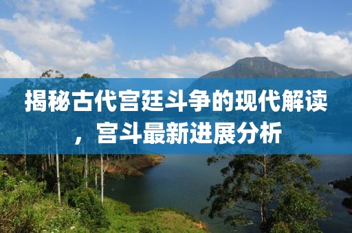 揭秘古代宮廷斗爭的現(xiàn)代解讀，宮斗最新進展分析