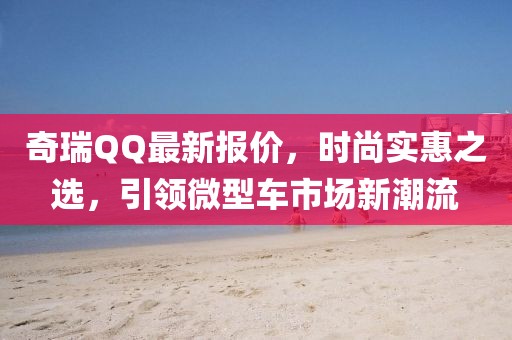 奇瑞QQ最新報(bào)價(jià)，時(shí)尚實(shí)惠之選，引領(lǐng)微型車市場(chǎng)新潮流