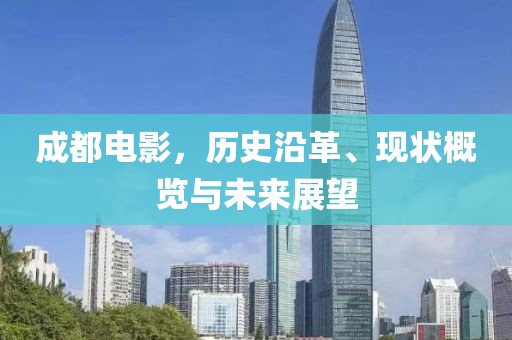 成都電影，歷史沿革、現(xiàn)狀概覽與未來展望