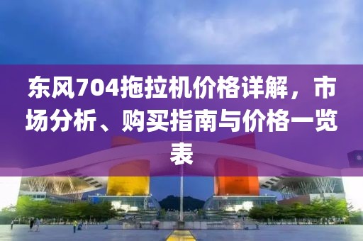 東風(fēng)704拖拉機價格詳解，市場分析、購買指南與價格一覽表