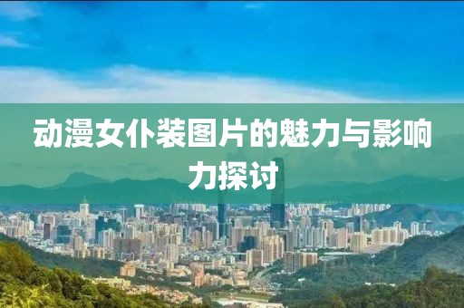 動(dòng)漫女仆裝圖片的魅力與影響力探討