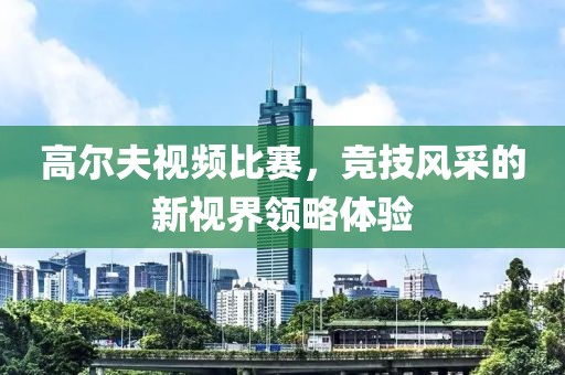 高爾夫視頻比賽，競技風采的新視界領(lǐng)略體驗