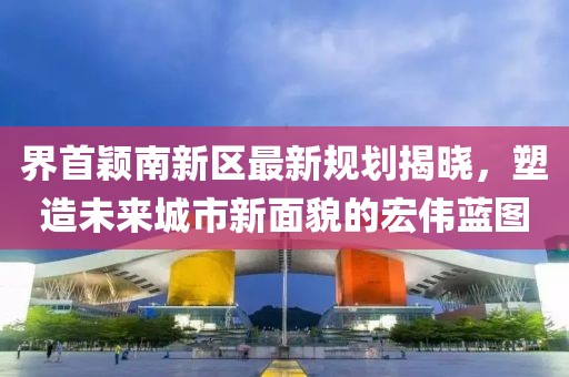 界首穎南新區(qū)最新規(guī)劃揭曉，塑造未來(lái)城市新面貌的宏偉藍(lán)圖