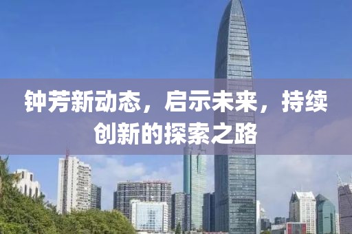 鐘芳新動態(tài)，啟示未來，持續(xù)創(chuàng)新的探索之路