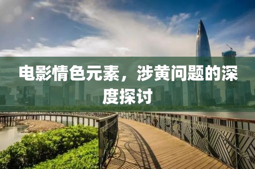 電影情色元素，涉黃問題的深度探討
