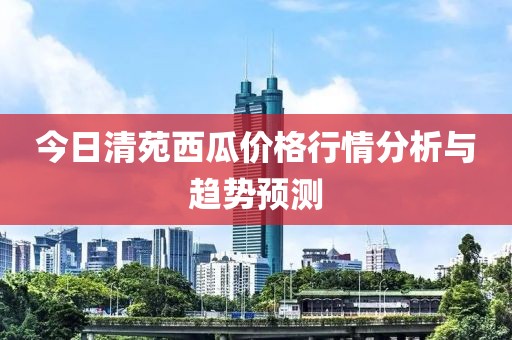 今日清苑西瓜價(jià)格行情分析與趨勢(shì)預(yù)測(cè)