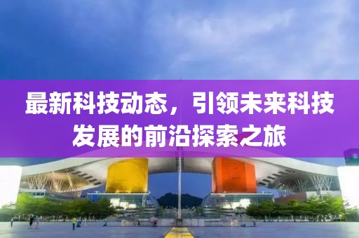 最新科技動(dòng)態(tài)，引領(lǐng)未來(lái)科技發(fā)展的前沿探索之旅