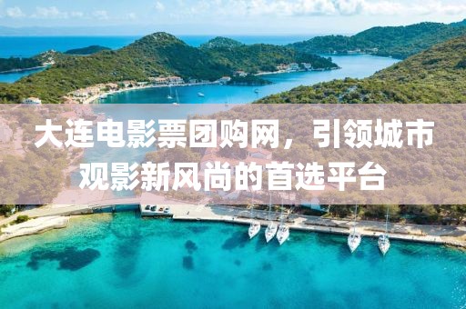 大連電影票團(tuán)購網(wǎng)，引領(lǐng)城市觀影新風(fēng)尚的首選平臺