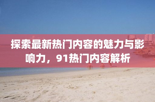 探索最新熱門內容的魅力與影響力，91熱門內容解析