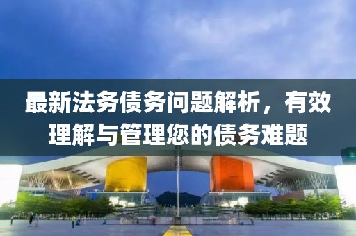 最新法務(wù)債務(wù)問題解析，有效理解與管理您的債務(wù)難題