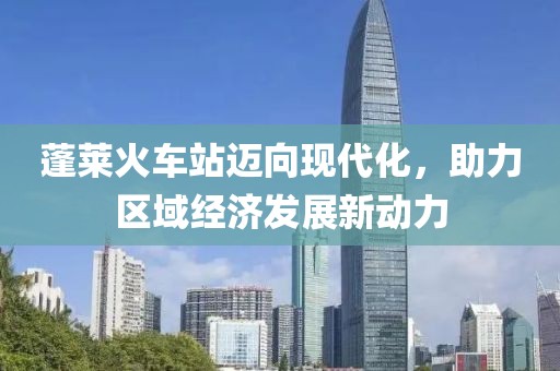 蓬萊火車站邁向現(xiàn)代化，助力區(qū)域經(jīng)濟(jì)發(fā)展新動(dòng)力