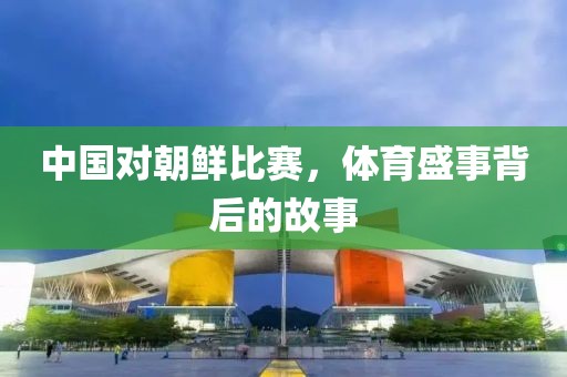 中國對(duì)朝鮮比賽，體育盛事背后的故事