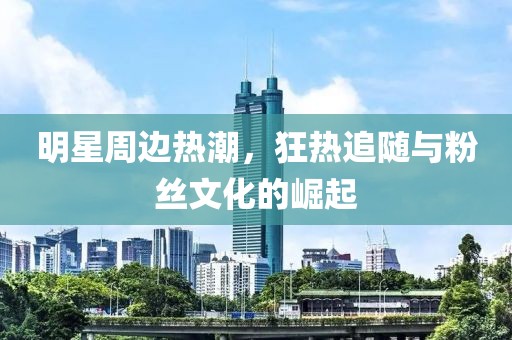 明星周邊熱潮，狂熱追隨與粉絲文化的崛起