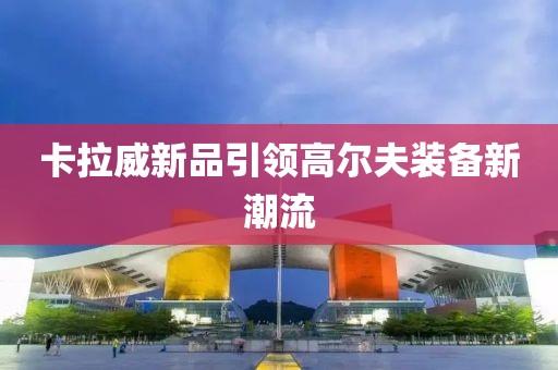 卡拉威新品引領高爾夫裝備新潮流