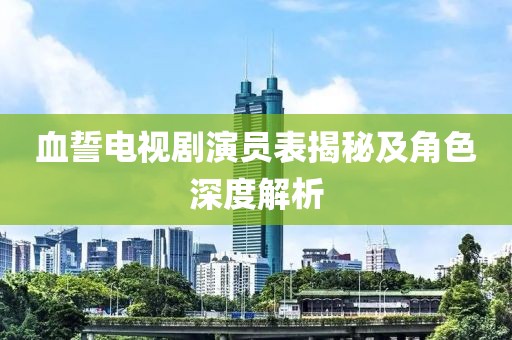 血誓電視劇演員表揭秘及角色深度解析