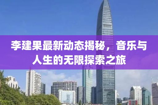 李建果最新動(dòng)態(tài)揭秘，音樂(lè)與人生的無(wú)限探索之旅