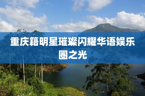 重慶籍明星璀璨閃耀華語(yǔ)娛樂(lè)圈之光