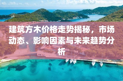 建筑方木價格走勢揭秘，市場動態(tài)、影響因素與未來趨勢分析