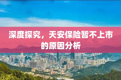 深度探究，天安保險(xiǎn)暫不上市的原因分析
