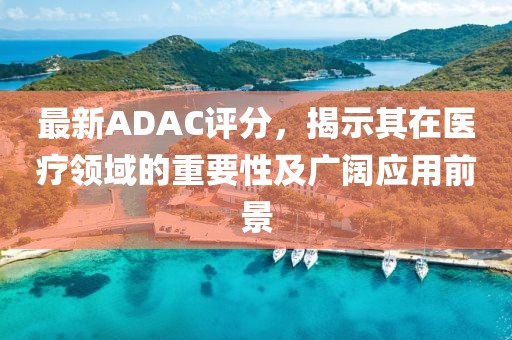 最新ADAC評分，揭示其在醫(yī)療領域的重要性及廣闊應用前景