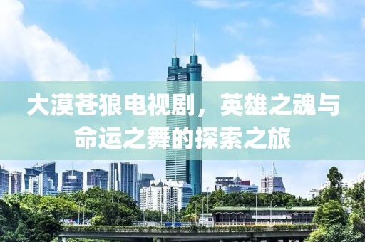 大漠蒼狼電視劇，英雄之魂與命運(yùn)之舞的探索之旅