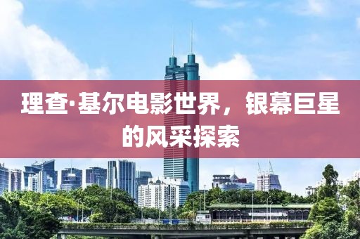 理查·基爾電影世界，銀幕巨星的風采探索