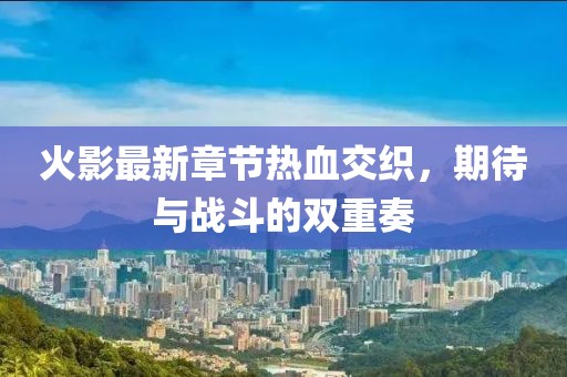 火影最新章節(jié)熱血交織，期待與戰(zhàn)斗的雙重奏
