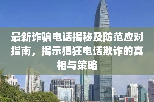 最新詐騙電話揭秘及防范應(yīng)對指南，揭示猖狂電話欺詐的真相與策略