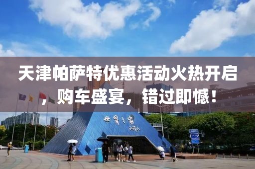 天津帕薩特優(yōu)惠活動火熱開啟，購車盛宴，錯過即憾！