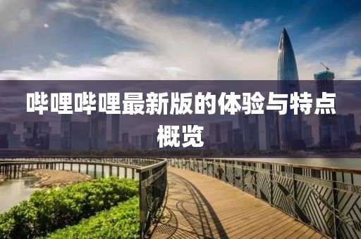 嗶哩嗶哩最新版的體驗(yàn)與特點(diǎn)概覽