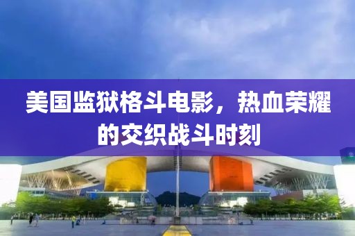 美國監(jiān)獄格斗電影，熱血榮耀的交織戰(zhàn)斗時刻