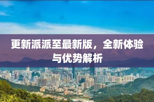 更新派派至最新版，全新體驗與優(yōu)勢解析