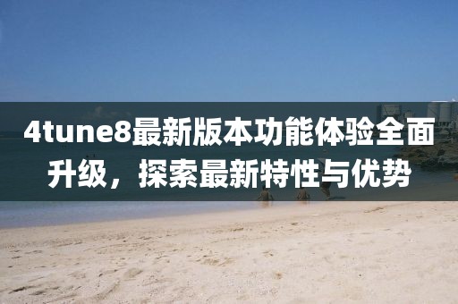 4tune8最新版本功能體驗全面升級，探索最新特性與優(yōu)勢