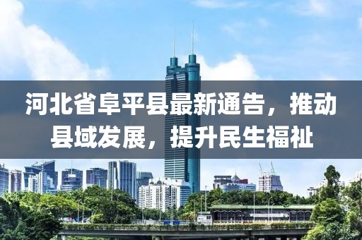 河北省阜平縣最新通告，推動縣域發(fā)展，提升民生福祉