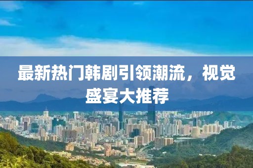 最新熱門韓劇引領(lǐng)潮流，視覺盛宴大推薦