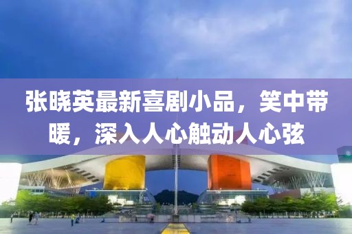 張曉英最新喜劇小品，笑中帶暖，深入人心觸動人心弦