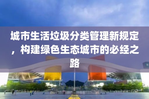 城市生活垃圾分類管理新規(guī)定，構(gòu)建綠色生態(tài)城市的必經(jīng)之路