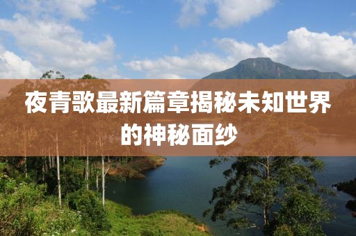 夜青歌最新篇章揭秘未知世界的神秘面紗