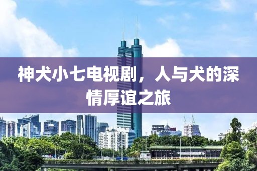 神犬小七電視劇，人與犬的深情厚誼之旅