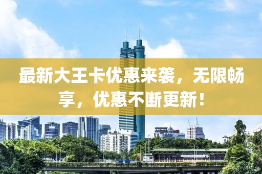 最新大王卡優(yōu)惠來襲，無限暢享，優(yōu)惠不斷更新！