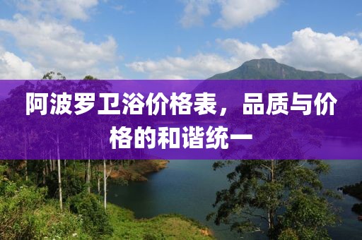阿波羅衛(wèi)浴價(jià)格表，品質(zhì)與價(jià)格的和諧統(tǒng)一