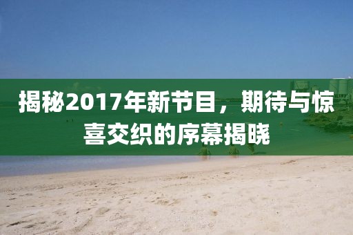 揭秘2017年新節(jié)目，期待與驚喜交織的序幕揭曉