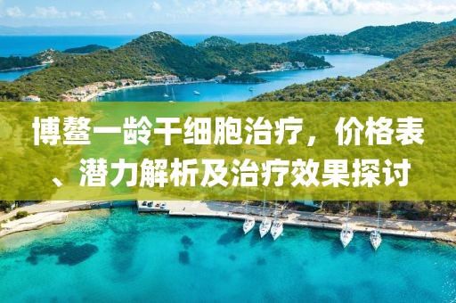 博鰲一齡干細胞治療，價格表、潛力解析及治療效果探討