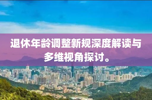 退休年齡調(diào)整新規(guī)深度解讀與多維視角探討。