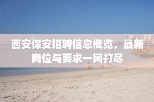 西安保安招聘信息概覽，最新崗位與要求一網(wǎng)打盡