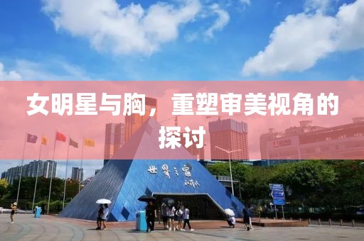 女明星與胸，重塑審美視角的探討