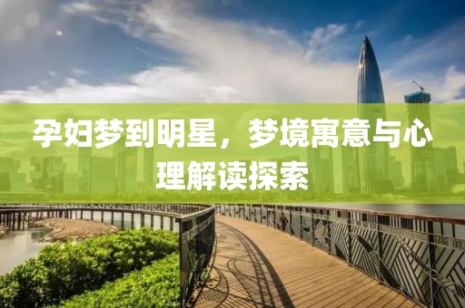 孕婦夢到明星，夢境寓意與心理解讀探索