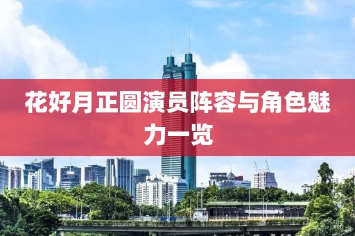花好月正圓演員陣容與角色魅力一覽
