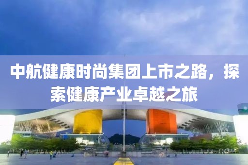 中航健康時尚集團上市之路，探索健康產(chǎn)業(yè)卓越之旅